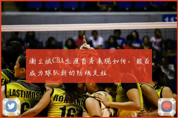 谢立斌CBA生涯首秀表现如何,能否成为球队新的防线支柱