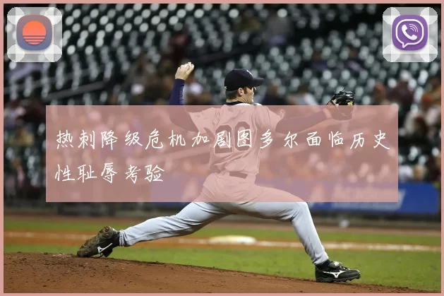 热刺降级危机加剧图多尔面临历史性耻辱考验
