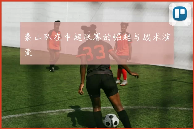 泰山队在中超联赛的崛起与战术演变
