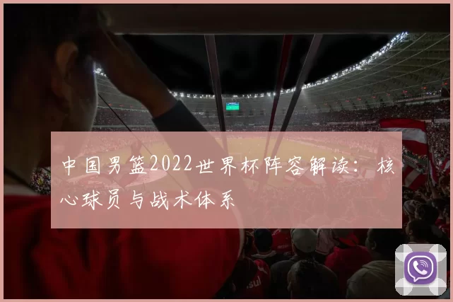 中国男篮2022世界杯阵容解读:核心球员与战术体系