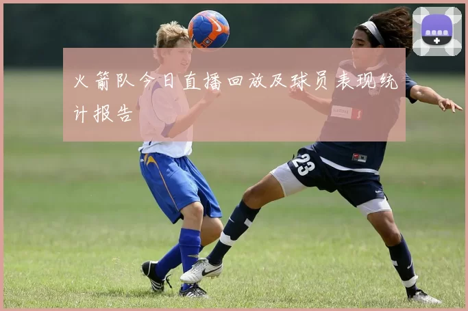 火箭队今日直播回放及球员表现统计报告