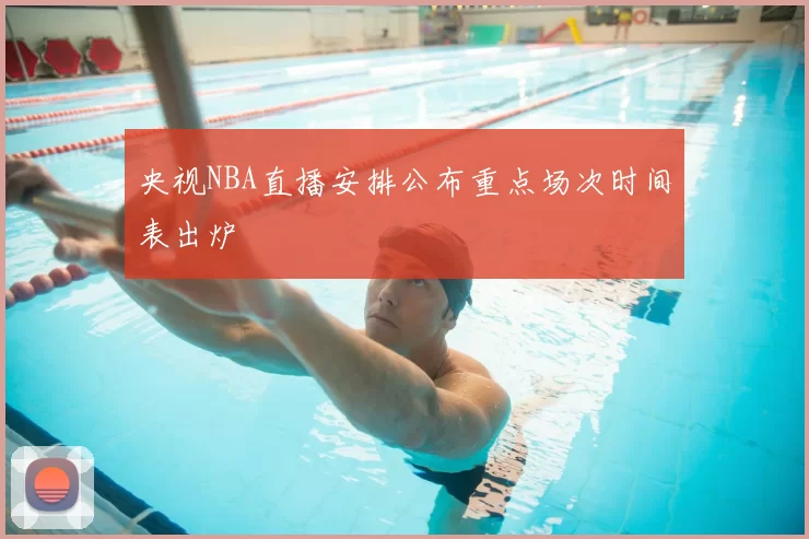 央视NBA直播安排公布重点场次时间表出炉