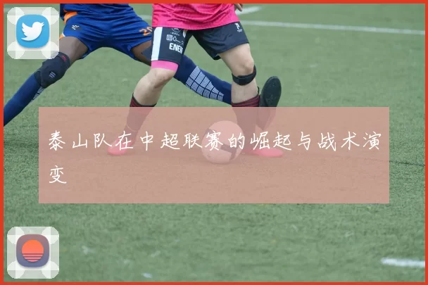 泰山队在中超联赛的崛起与战术演变