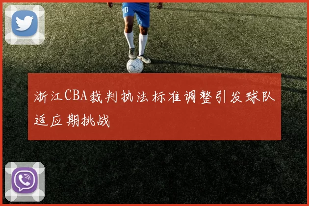 浙江CBA裁判执法标准调整引发球队适应期挑战