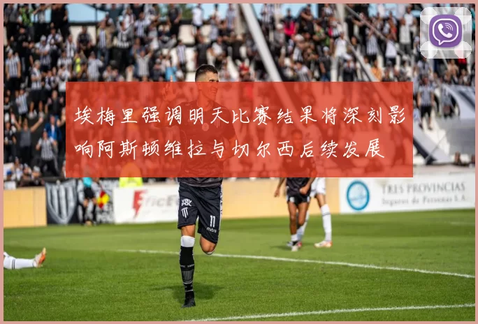 埃梅里强调明天比赛结果将深刻影响阿斯顿维拉与切尔西后续发展