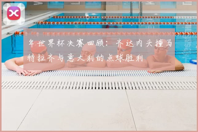 年世界杯决赛回顾:齐达内头撞马特拉齐与意大利的点球胜利
