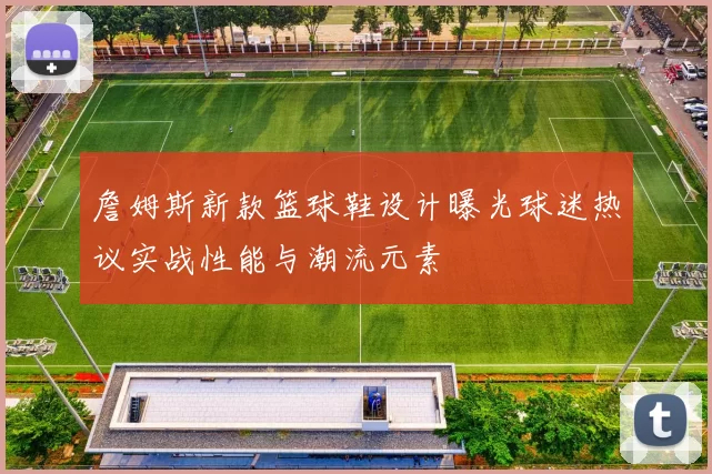 詹姆斯新款篮球鞋设计曝光球迷热议实战性能与潮流元素