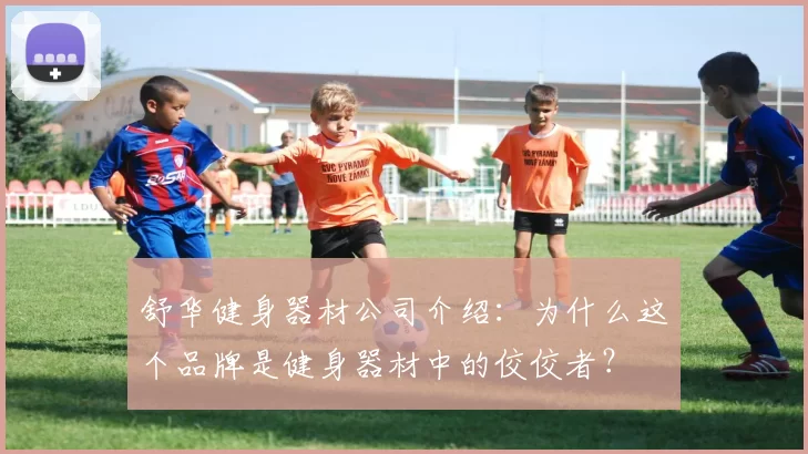 舒华健身器材公司介绍:为什么这个品牌是健身器材中的佼佼者?