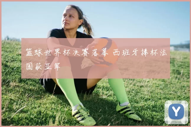 篮球世界杯决赛落幕 西班牙捧杯法国获亚军