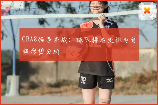 CBA8强争夺战:球队排名变化与晋级形势分析