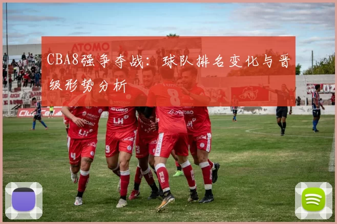 CBA8强争夺战:球队排名变化与晋级形势分析