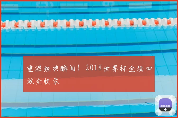 重温经典瞬间!2018世界杯全场回放全收录