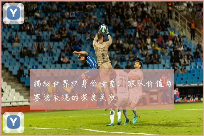 揭秘世界杯身价榜首:球队价值与赛场表现的深度关联