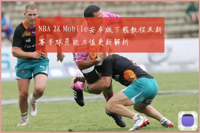 NBA 2K Mobile安卓版下载教程及新赛季球员能力值更新解析