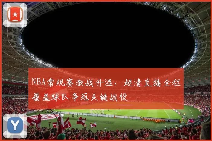 NBA常规赛激战升温,超清直播全程覆盖球队争冠关键战役