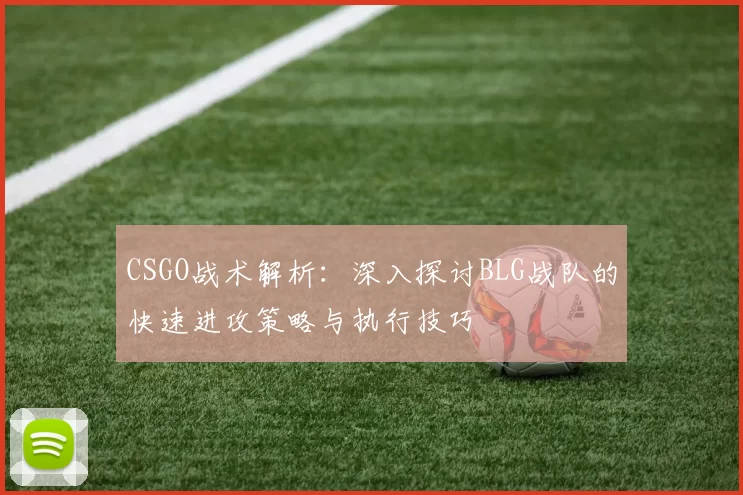 CSGO战术解析：深入探讨BLG战队的快速进攻策略与执行技巧