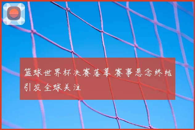 篮球世界杯决赛落幕 赛事悬念终结引发全球关注