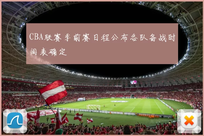 CBA联赛季前赛日程公布各队备战时间表确定