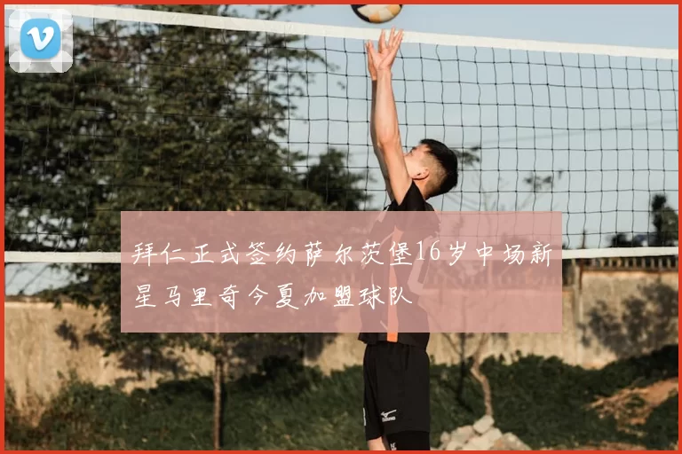 拜仁正式签约萨尔茨堡16岁中场新星马里奇今夏加盟球队