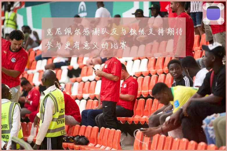 克尼佩尔感谢队友与教练支持期待参与更有意义的比赛