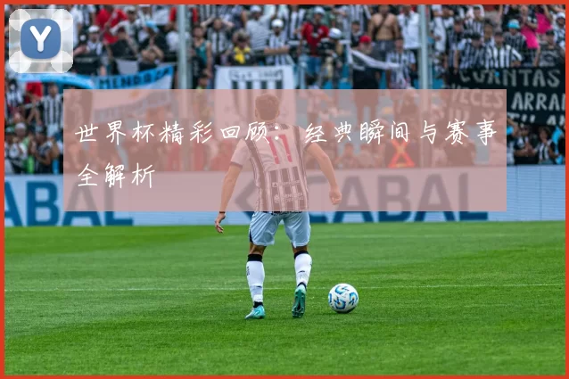 世界杯精彩回顾:经典瞬间与赛事全解析