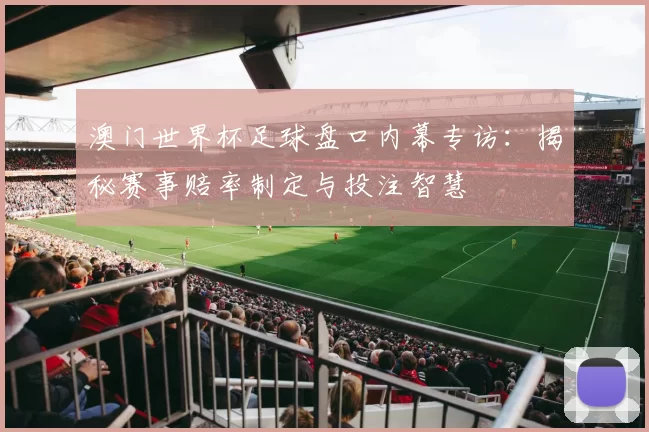 澳门世界杯足球盘口内幕专访:揭秘赛事赔率制定与投注智慧