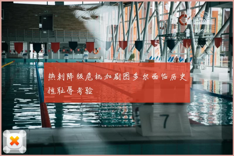 热刺降级危机加剧图多尔面临历史性耻辱考验