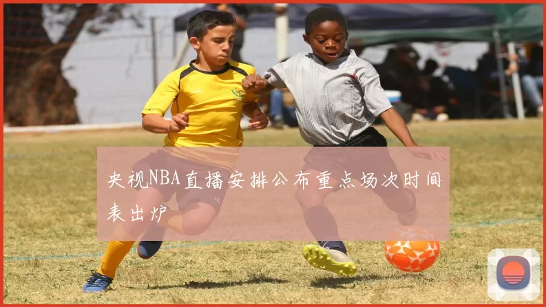 央视NBA直播安排公布重点场次时间表出炉