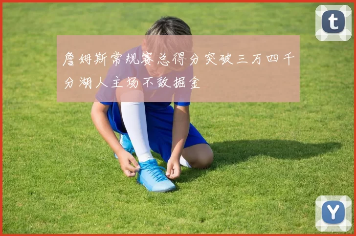 詹姆斯常规赛总得分突破三万四千分湖人主场不敌掘金
