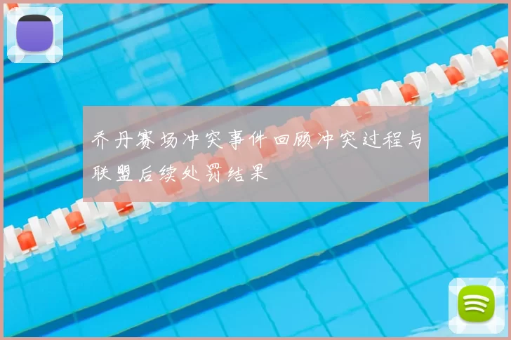 乔丹赛场冲突事件回顾冲突过程与联盟后续处罚结果