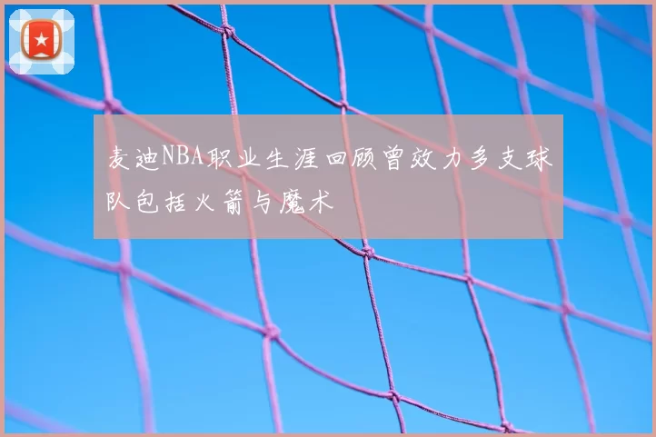 麦迪NBA职业生涯回顾曾效力多支球队包括火箭与魔术