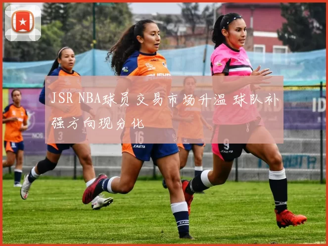 JSR NBA球员交易市场升温 球队补强方向现分化