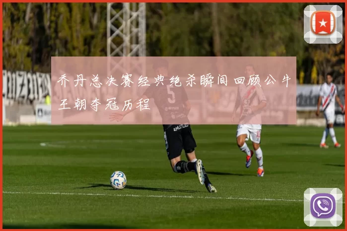 乔丹总决赛经典绝杀瞬间回顾公牛王朝夺冠历程