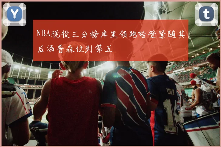 NBA现役三分榜库里领跑哈登紧随其后汤普森位列第五