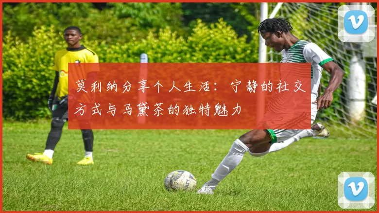 莫利纳分享个人生活:宁静的社交方式与马黛茶的独特魅力