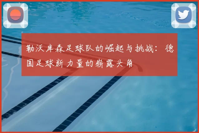 勒沃库森足球队的崛起与挑战:德国足球新力量的崭露头角