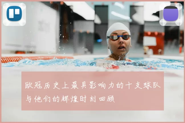 欧冠历史上最具影响力的十支球队与他们的辉煌时刻回顾