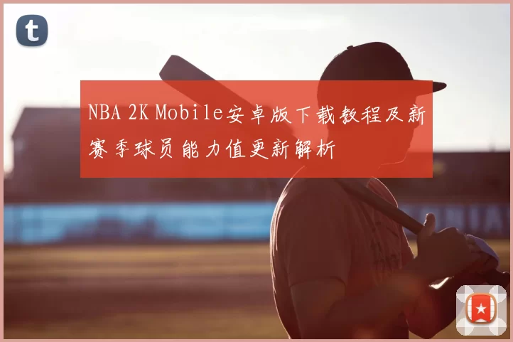 NBA 2K Mobile安卓版下载教程及新赛季球员能力值更新解析