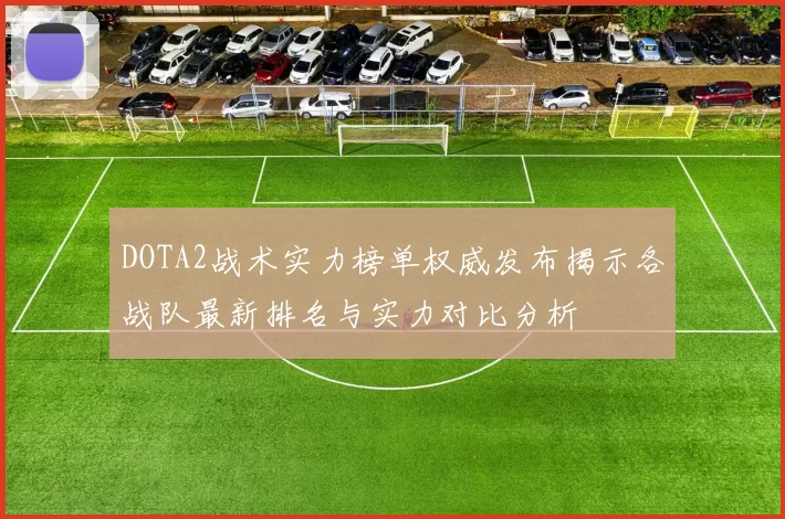 DOTA2战术实力榜单权威发布揭示各战队最新排名与实力对比分析