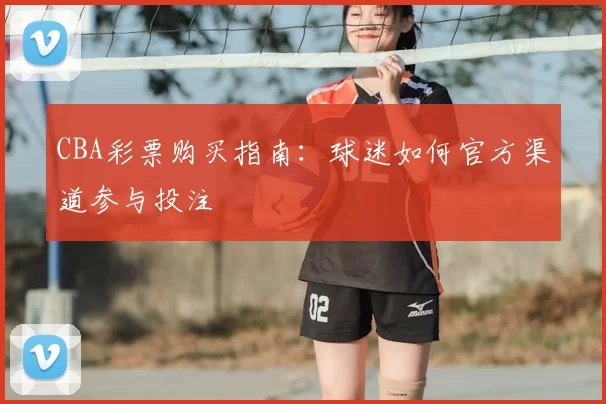 CBA彩票购买指南:球迷如何官方渠道参与投注