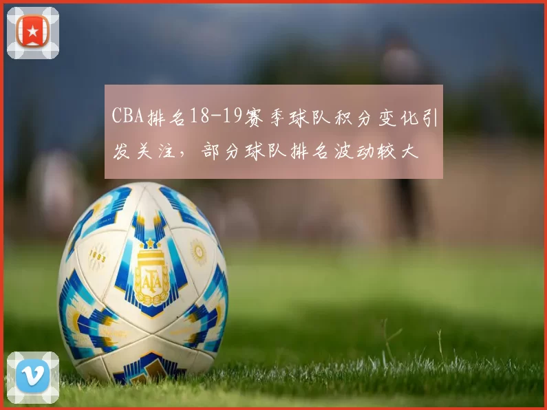 CBA排名18-19赛季球队积分变化引发关注,部分球队排名波动较大