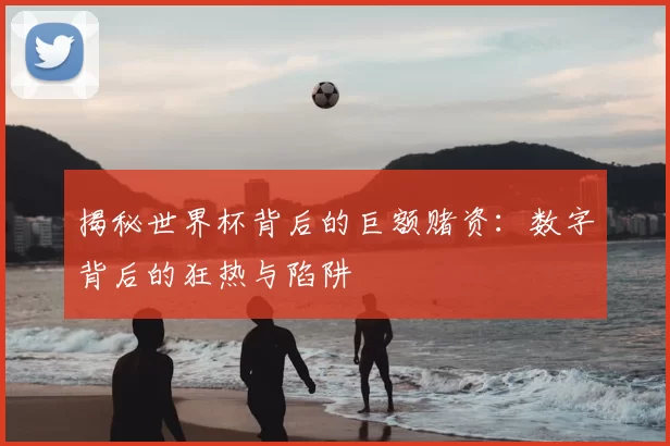 揭秘世界杯背后的巨额赌资:数字背后的狂热与陷阱