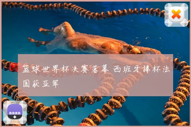 篮球世界杯决赛落幕 西班牙捧杯法国获亚军