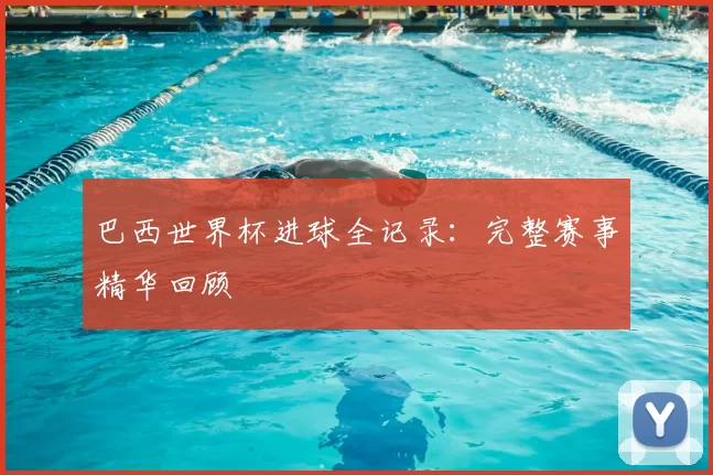 巴西世界杯进球全记录:完整赛事精华回顾