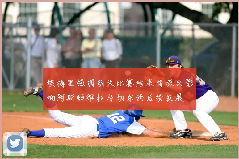 埃梅里强调明天比赛结果将深刻影响阿斯顿维拉与切尔西后续发展