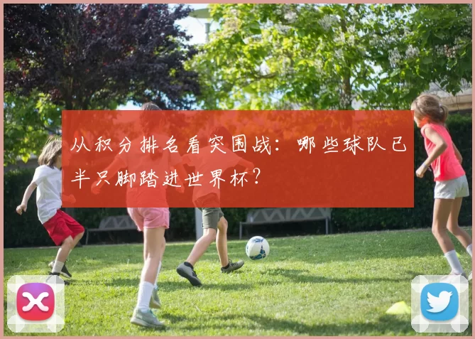 从积分排名看突围战:哪些球队已半只脚踏进世界杯?