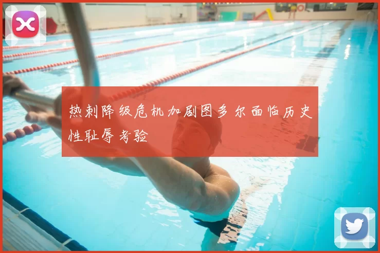 热刺降级危机加剧图多尔面临历史性耻辱考验