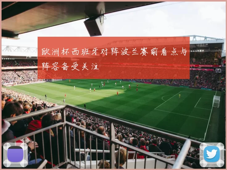 欧洲杯西班牙对阵波兰赛前看点与阵容备受关注