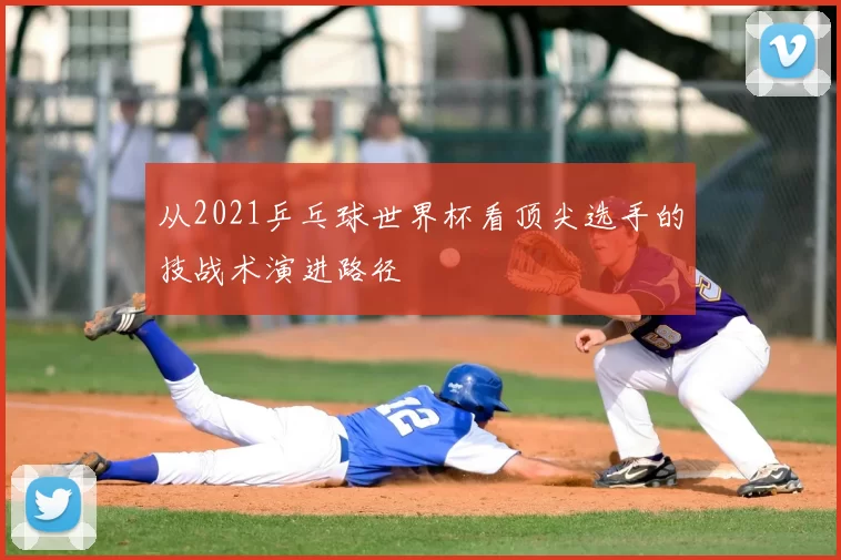 从2021乒乓球世界杯看顶尖选手的技战术演进路径