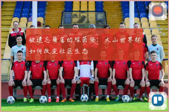 被遗忘角落的绿茵场:大山世界杯如何改变社区生态